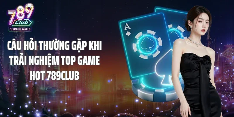 Câu hỏi thường gặp khi trải nghiệm top game hot 789club
