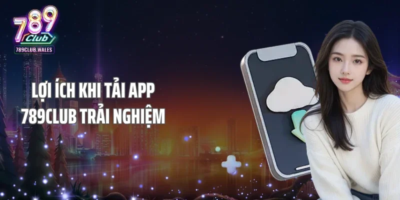 Lợi ích khi tải App 789club trải nghiệm