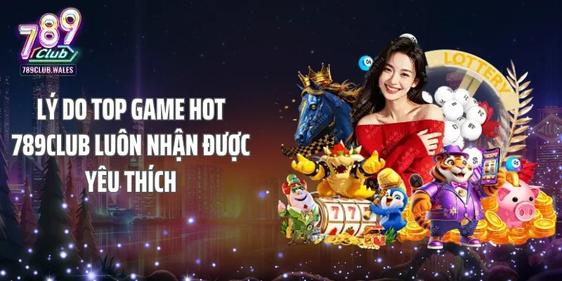 Lý do top game hot 789club luôn nhận được yêu thích
