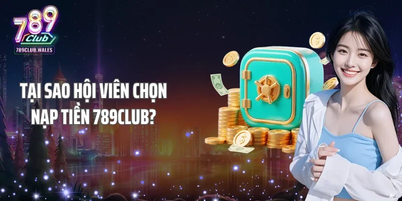 Tại sao hội viên chọn nạp tiền 789club?
